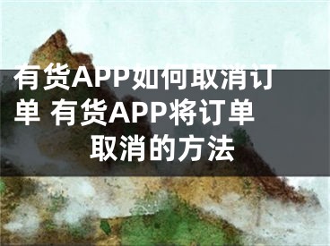 有货APP如何取消订单 有货APP将订单取消的方法