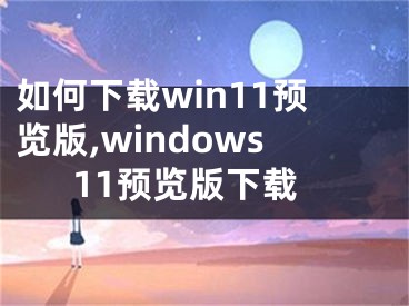如何下载win11预览版,windows11预览版下载