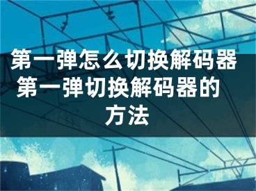 第一弹怎么切换解码器 第一弹切换解码器的方法