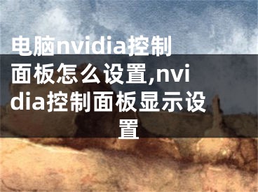 电脑nvidia控制面板怎么设置,nvidia控制面板显示设置