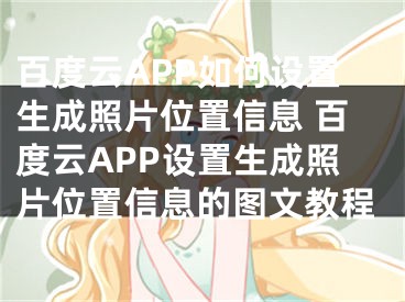 百度云APP如何设置生成照片位置信息 百度云APP设置生成照片位置信息的图文教程