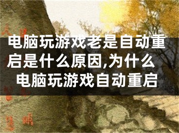 电脑玩游戏老是自动重启是什么原因,为什么电脑玩游戏自动重启