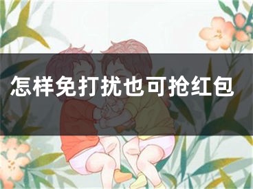 怎样免打扰也可抢红包 