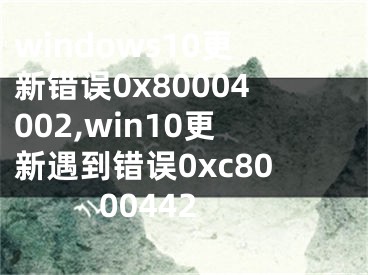 windows10更新错误0x80004002,win10更新遇到错误0xc8000442