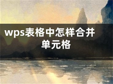 wps表格中怎样合并单元格