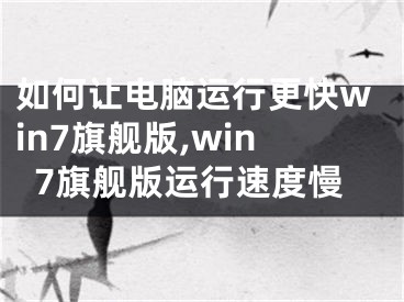 如何让电脑运行更快win7旗舰版,win7旗舰版运行速度慢