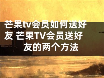 芒果tv会员如何送好友 芒果TV会员送好友的两个方法