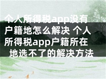 个人所得税app没有户籍地怎么解决 个人所得税app户籍所在地选不了的解决方法