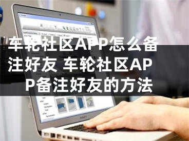 车轮社区APP怎么备注好友 车轮社区APP备注好友的方法