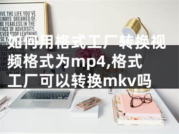 如何用格式工厂转换视频格式为mp4,格式工厂可以转换mkv吗