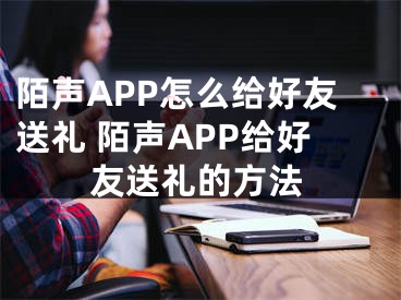 陌声APP怎么给好友送礼 陌声APP给好友送礼的方法