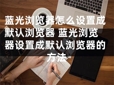 蓝光浏览器怎么设置成默认浏览器 蓝光浏览器设置成默认浏览器的方法