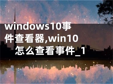 windows10事件查看器,win10怎么查看事件_1