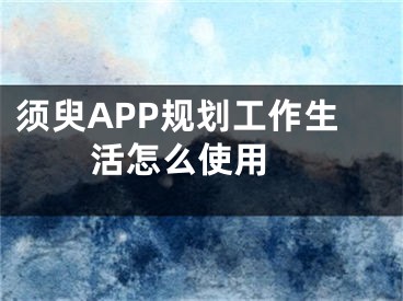 须臾APP规划工作生活怎么使用 
