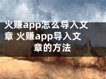 火赚app怎么导入文章 火赚app导入文章的方法