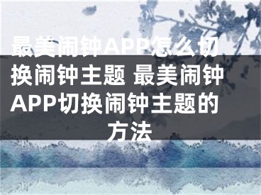 最美闹钟APP怎么切换闹钟主题 最美闹钟APP切换闹钟主题的方法