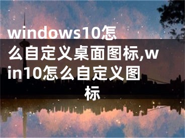 windows10怎么自定义桌面图标,win10怎么自定义图标