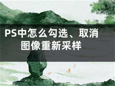 PS中怎么勾选、取消图像重新采样 