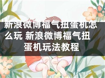 新浪微博福气扭蛋机怎么玩 新浪微博福气扭蛋机玩法教程