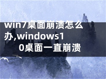 win7桌面崩溃怎么办,windows10桌面一直崩溃