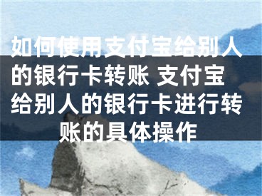 如何使用支付宝给别人的银行卡转账 支付宝给别人的银行卡进行转账的具体操作