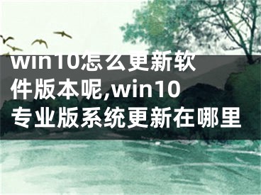 win10怎么更新软件版本呢,win10专业版系统更新在哪里