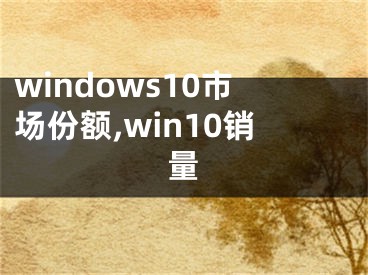 windows10市场份额,win10销量