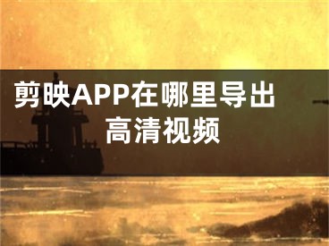 剪映APP在哪里导出高清视频