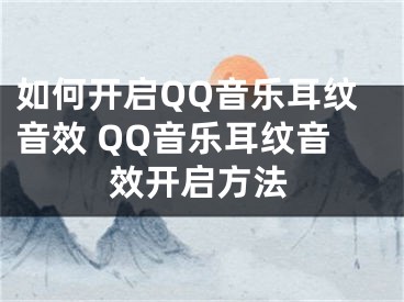 如何开启QQ音乐耳纹音效 QQ音乐耳纹音效开启方法