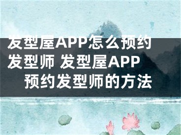 发型屋APP怎么预约发型师 发型屋APP预约发型师的方法