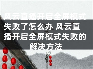 风云直播开启全屏模式失败了怎么办 风云直播开启全屏模式失败的解决方法