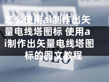 怎么使用ai制作出矢量电线塔图标 使用ai制作出矢量电线塔图标的图文教程