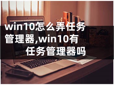 win10怎么弄任务管理器,win10有任务管理器吗