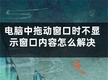 电脑中拖动窗口时不显示窗口内容怎么解决