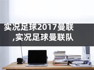 实况足球2017曼联,实况足球曼联队