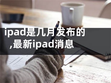 ipad是几月发布的,最新ipad消息