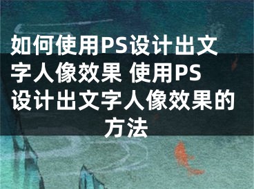 如何使用PS设计出文字人像效果 使用PS设计出文字人像效果的方法