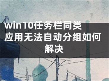 win10任务栏同类应用无法自动分组如何解决