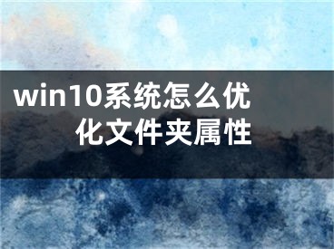 win10系统怎么优化文件夹属性