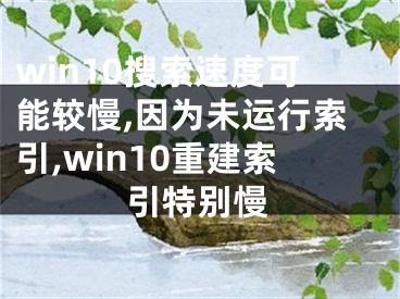 win10搜索速度可能较慢,因为未运行索引,win10重建索引特别慢