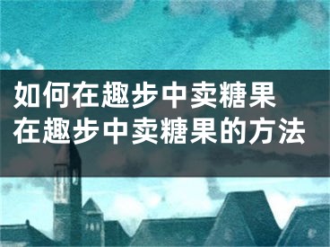 如何在趣步中卖糖果 在趣步中卖糖果的方法