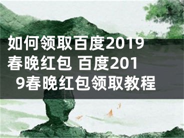 如何领取百度2019春晚红包 百度2019春晚红包领取教程