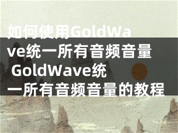 如何使用GoldWave统一所有音频音量 GoldWave统一所有音频音量的教程