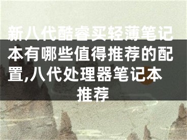 新八代酷睿买轻薄笔记本有哪些值得推荐的配置,八代处理器笔记本推荐