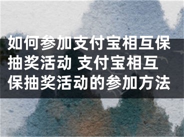 如何参加支付宝相互保抽奖活动 支付宝相互保抽奖活动的参加方法