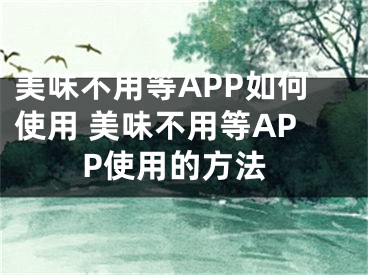 美味不用等APP如何使用 美味不用等APP使用的方法