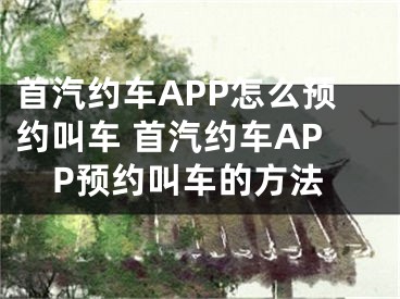 首汽约车APP怎么预约叫车 首汽约车APP预约叫车的方法