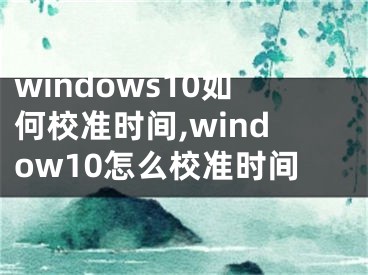 windows10如何校准时间,window10怎么校准时间