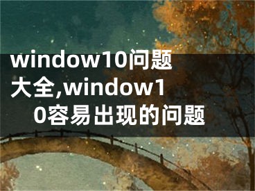 window10问题大全,window10容易出现的问题