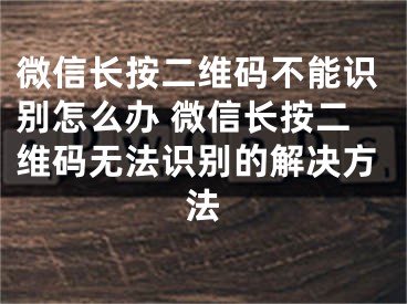 微信长按二维码不能识别怎么办 微信长按二维码无法识别的解决方法